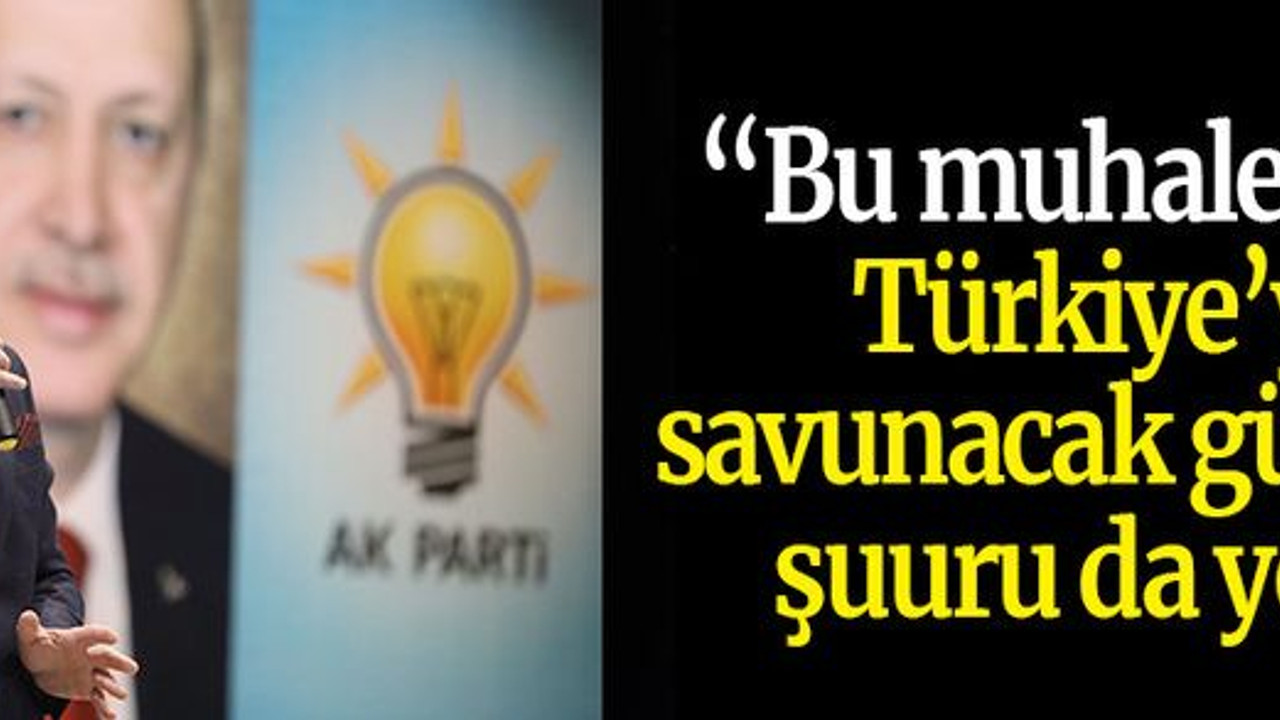 “Bu muhalefetin Türkiye’yi savunacak gücü de, şuuru da yok”